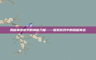 揭秘神迹贰中的神秘力量——探索游戏中的隐藏神迹