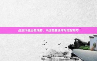 虚空行者出装攻略，S级装备选择与搭配技巧