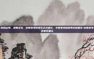 跨越山海，逐鹿全球，创联赛海外赛区正式确认，中国电竞版图再拓新疆域-创联赛海外赛区确认