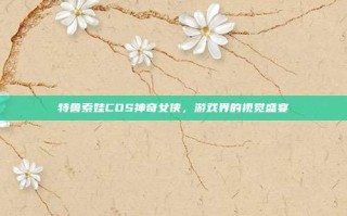 特鲁索娃COS神奇女侠，游戏界的视觉盛宴