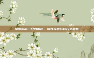 探索幻彩门户的奥秘，游戏攻略与技巧全解析