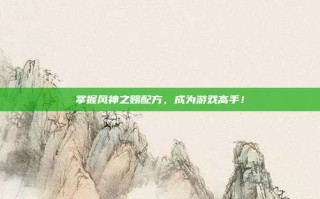 掌握风神之赐配方，成为游戏高手！