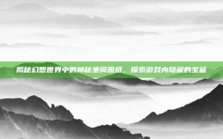 揭秘幻想世界中的神秘坐骑图纸，探索游戏内隐藏的宝藏