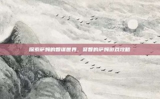 探索萨姆的智谋世界，贤智的萨姆游戏攻略