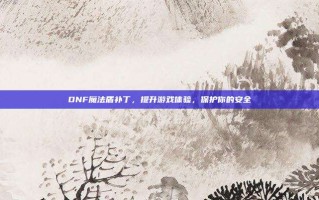 DNF魔法盾补丁，提升游戏体验，保护你的安全