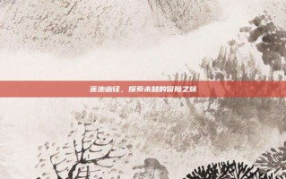 莲池幽径，探索未知的冒险之旅