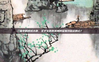 三体中的演技大赞，王子文的表演如何征服刘慈欣的心？