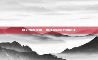 精卫加点攻略，提升角色实力的秘诀
