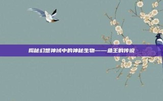 揭秘幻想神域中的神秘生物——鱼王的传说