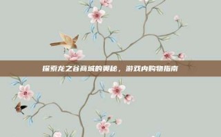 探索龙之谷商城的奥秘，游戏内购物指南