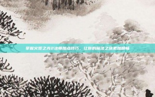 掌握火炬之光2法师加点技巧，让你的魔法之旅更加顺畅