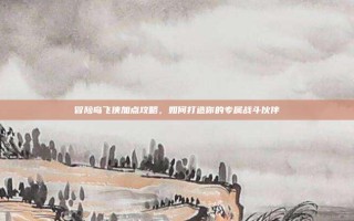 冒险岛飞侠加点攻略，如何打造你的专属战斗伙伴