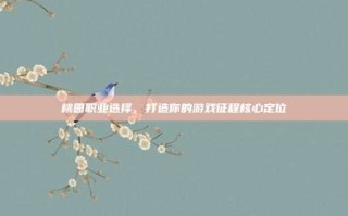 桃园职业选择，打造你的游戏征程核心定位