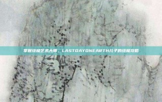 掌握终极艺术大师，LASTDAYONEARTH儿子的终极攻略