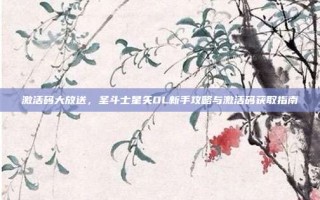 激活码大放送，圣斗士星矢OL新手攻略与激活码获取指南