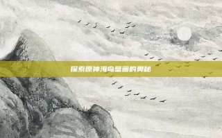 探索原神海岛壁画的奥秘