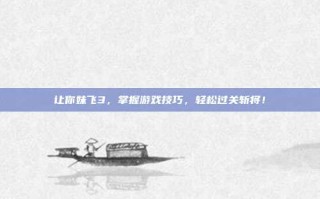 让你妹飞3，掌握游戏技巧，轻松过关斩将！