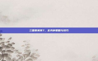 三国群英传7，全兵种策略与技巧