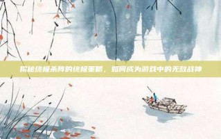 揭秘终极杀阵的终极策略，如何成为游戏中的无敌战神