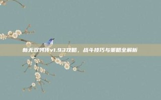 新无双列传v1.93攻略，战斗技巧与策略全解析