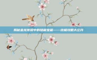 揭秘金龙传说中的隐藏宝藏——终极攻略大公开