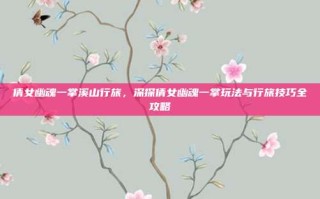 倩女幽魂一掌溪山行旅，深探倩女幽魂一掌玩法与行旅技巧全攻略