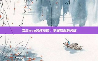 忍三mvp奖杯攻略，掌握胜利的关键