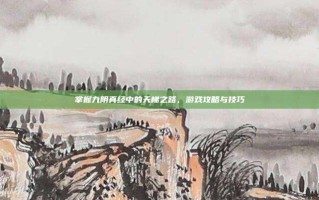 掌握九阴真经中的天梯之路，游戏攻略与技巧
