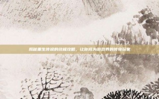 揭秘重生传说的终极攻略，让你成为游戏界的传奇玩家