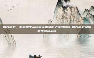 神界危机，恶魔重生与隐藏英雄暗影之镰的觉醒-神界危机恶魔重生隐藏英雄