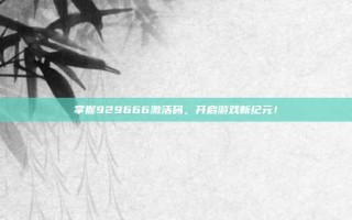 掌握929666激活码，开启游戏新纪元！