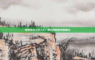 探索殷夫人纸人2，揭开神秘世界的面纱
