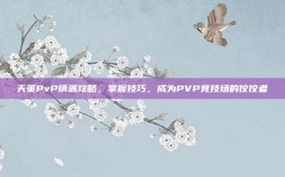 天策PvP镇派攻略，掌握技巧，成为PVP竞技场的佼佼者