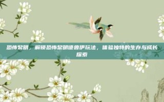 恐怖黎明，解锁恐怖黎明德鲁伊玩法，体验独特的生存与成长探索