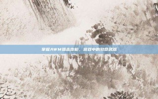 掌握AWM狙击步枪，游戏中的致命武器