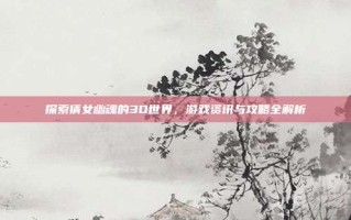 探索倩女幽魂的3D世界，游戏资讯与攻略全解析