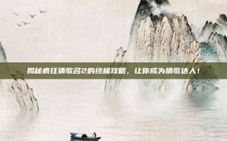 揭秘疯狂猜歌名2的终极攻略，让你成为猜歌达人！