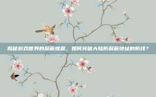 揭秘游戏世界的屏蔽难题，如何突破大陆防屏蔽地址的防线？