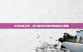 艾泽拉斯之翼，深入探索游戏世界的秘密与策略