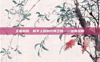 王者荣耀，新手上路的坎坷之路——出师攻略