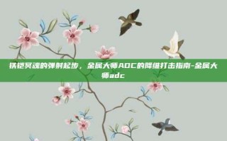 铁铠冥魂的弹射起步，金属大师ADC的降维打击指南-金属大师adc