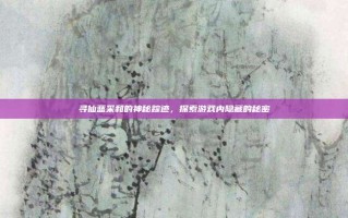 寻仙蓝采和的神秘踪迹，探索游戏内隐藏的秘密