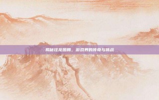 揭秘狂龙图腾，游戏界的传奇与挑战
