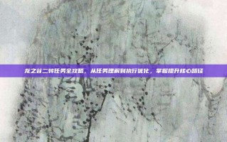 龙之谷二转任务全攻略，从任务理解到执行优化，掌握提升核心路径