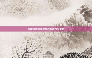 揭秘冒险岛战神角色的威力与策略