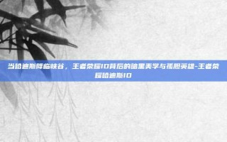 当哈迪斯降临峡谷，王者荣耀ID背后的暗黑美学与孤胆英雄-王者荣耀哈迪斯ID