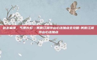 剑走偏锋，气贯长虹—笑傲江湖华山心法加点全攻略-笑傲江湖华山心法加点