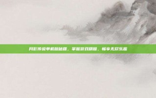 月影传说单机版秘籍，掌握游戏精髓，畅享无尽乐趣
