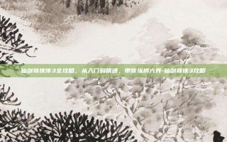 仙剑奇侠传3全攻略，从入门到精通，带你纵横六界-仙剑奇侠3攻略