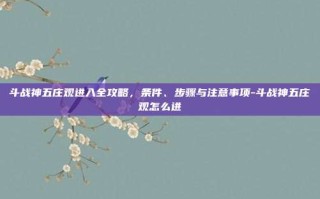 斗战神五庄观进入全攻略，条件、步骤与注意事项-斗战神五庄观怎么进